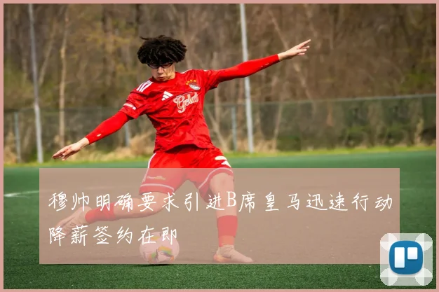 穆帅明确要求引进B席皇马迅速行动降薪签约在即