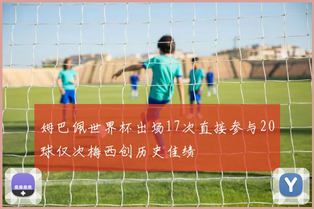 姆巴佩世界杯出场17次直接参与20球仅次梅西创历史佳绩