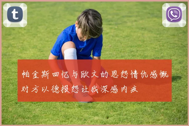 帕金斯回忆与欧文的恩怨情仇感慨对方以德报怨让我深感内疚