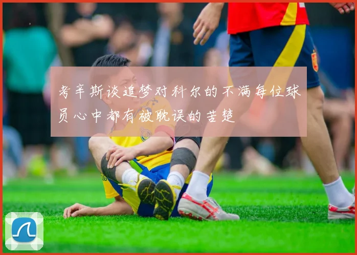 考辛斯谈追梦对科尔的不满每位球员心中都有被耽误的苦楚