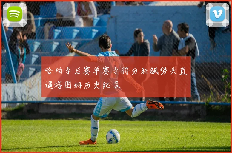 哈珀季后赛单赛季得分狂飙势头直逼塔图姆历史纪录