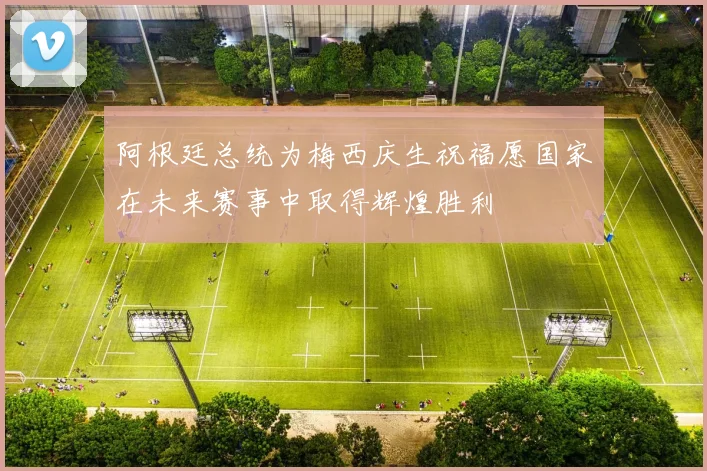 阿根廷总统为梅西庆生祝福愿国家在未来赛事中取得辉煌胜利
