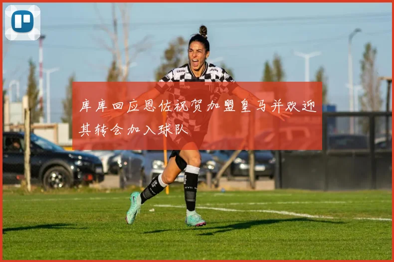 库库回应恩佐祝贺加盟皇马并欢迎其转会加入球队