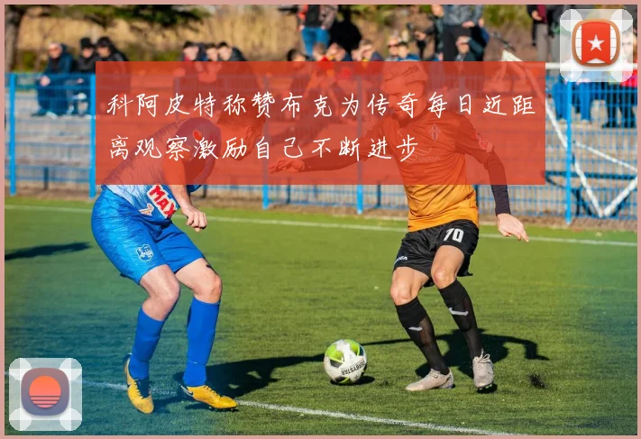 科阿皮特称赞布克为传奇每日近距离观察激励自己不断进步
