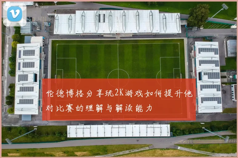 伦德博格分享玩2K游戏如何提升他对比赛的理解与解读能力
