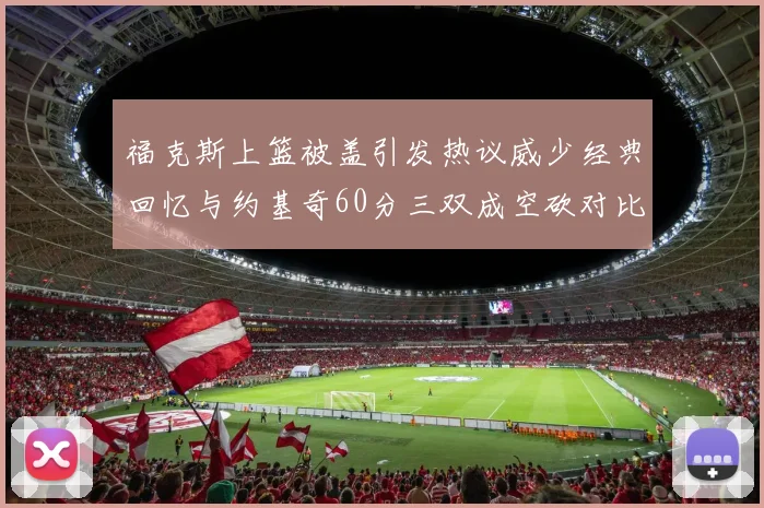 福克斯上篮被盖引发热议威少经典回忆与约基奇60分三双成空砍对比