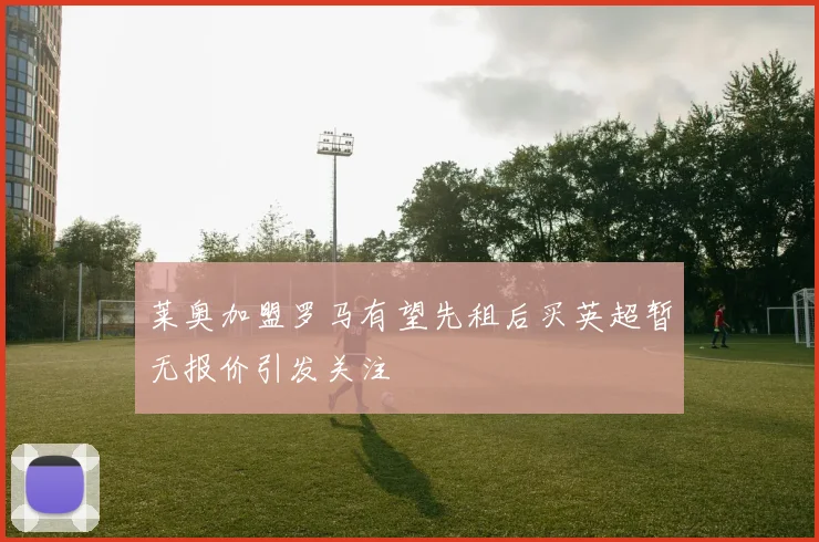 莱奥加盟罗马有望先租后买英超暂无报价引发关注