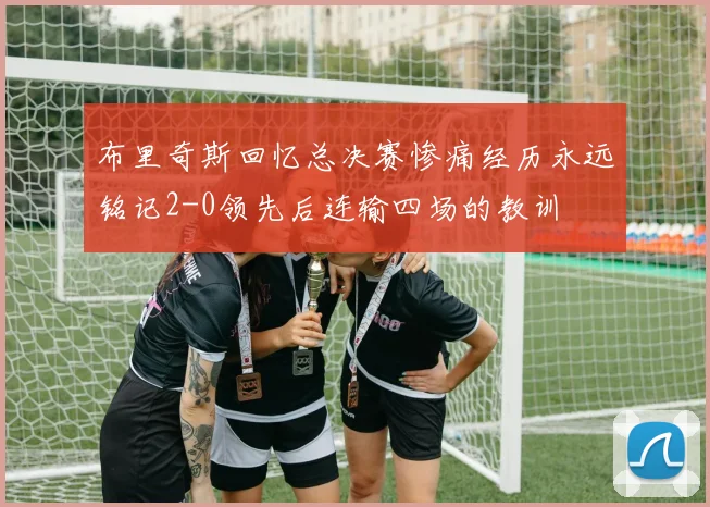 布里奇斯回忆总决赛惨痛经历永远铭记2-0领先后连输四场的教训