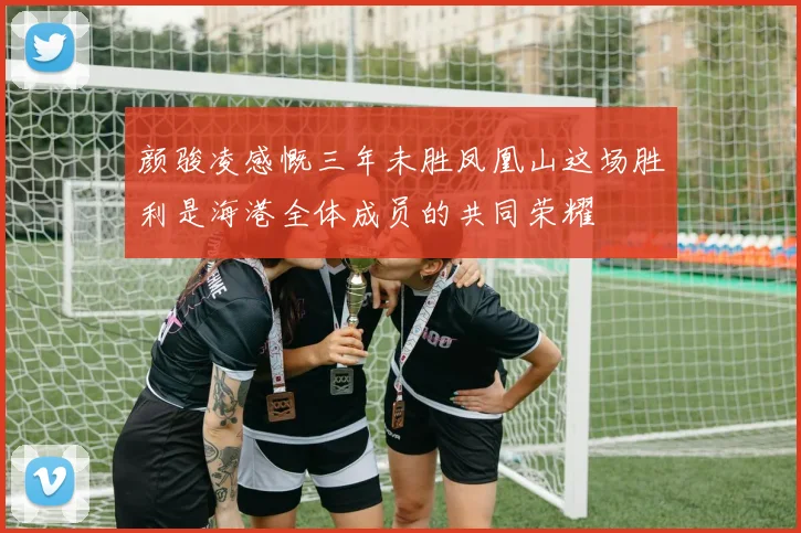 颜骏凌感慨三年未胜凤凰山这场胜利是海港全体成员的共同荣耀