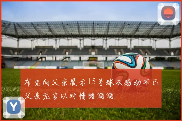 布克向父亲展示15号球衣感动不已父亲无言以对情绪满满