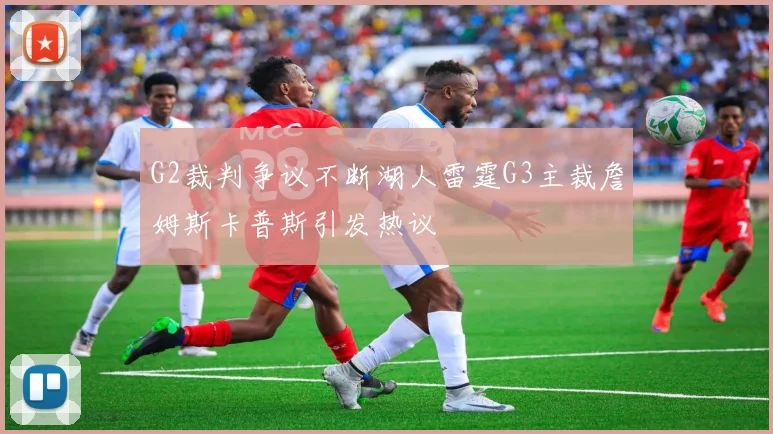 G2裁判争议不断湖人雷霆G3主裁詹姆斯卡普斯引发热议