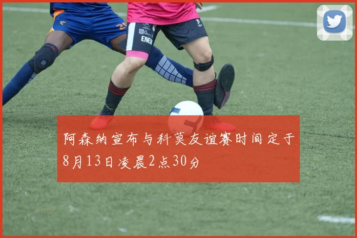 阿森纳宣布与科莫友谊赛时间定于8月13日凌晨2点30分