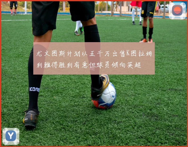 尤文图斯计划以五千万出售K图拉姆利雅得胜利有意但球员倾向英超