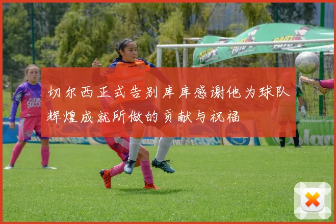 切尔西正式告别库库感谢他为球队辉煌成就所做的贡献与祝福